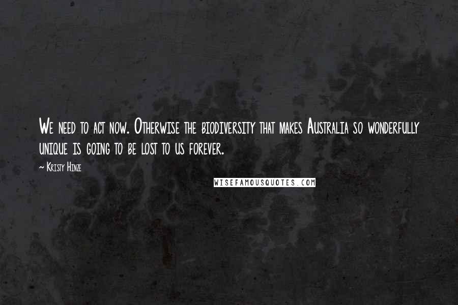 Kristy Hinze Quotes: We need to act now. Otherwise the biodiversity that makes Australia so wonderfully unique is going to be lost to us forever.