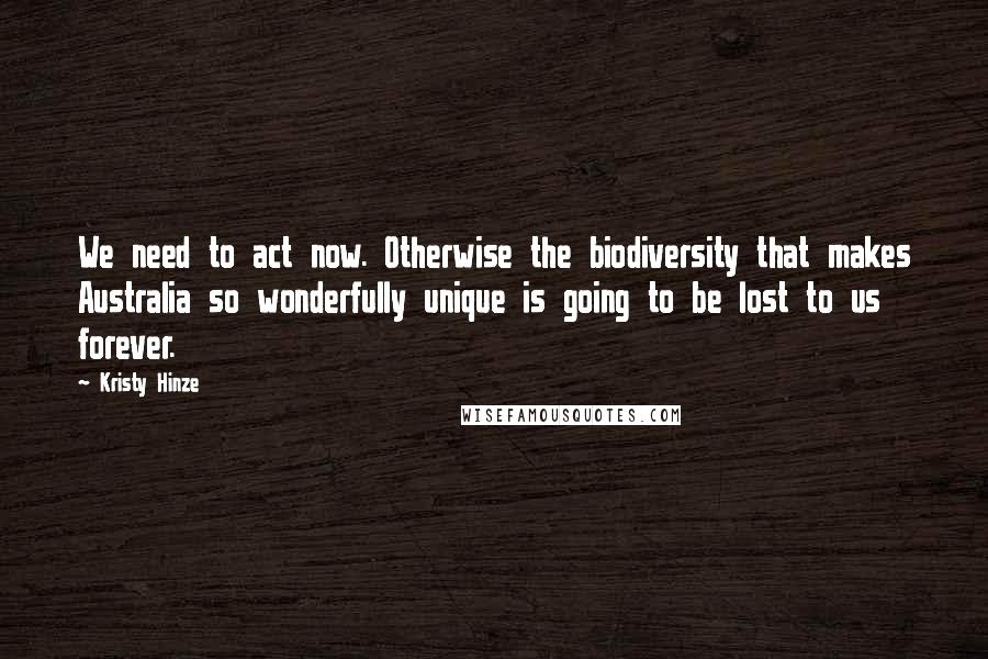 Kristy Hinze Quotes: We need to act now. Otherwise the biodiversity that makes Australia so wonderfully unique is going to be lost to us forever.