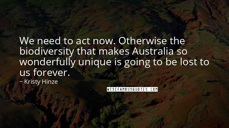 Kristy Hinze Quotes: We need to act now. Otherwise the biodiversity that makes Australia so wonderfully unique is going to be lost to us forever.