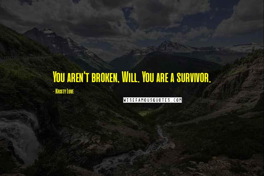 Kristy Love Quotes: You aren't broken, Will. You are a survivor.