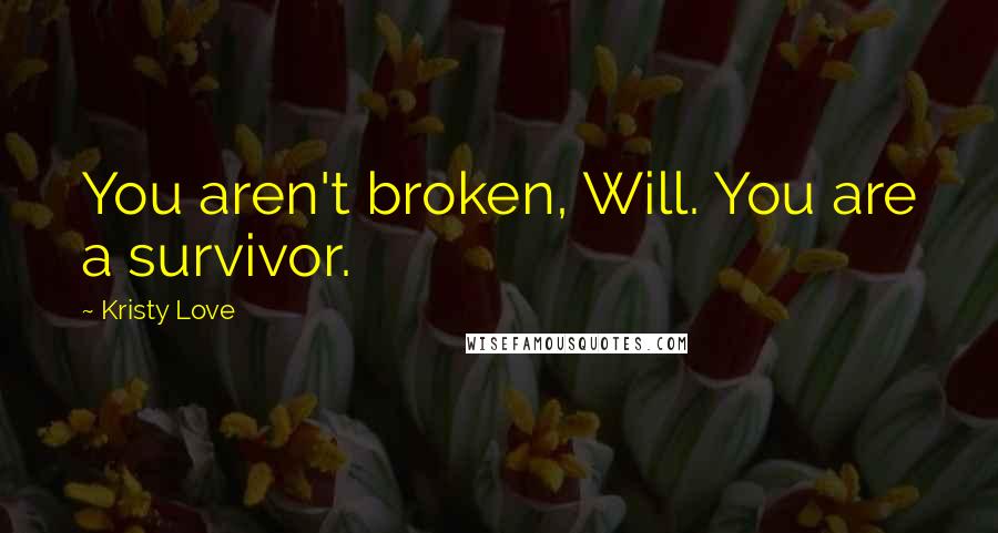 Kristy Love Quotes: You aren't broken, Will. You are a survivor.