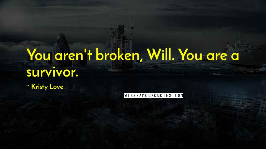 Kristy Love Quotes: You aren't broken, Will. You are a survivor.