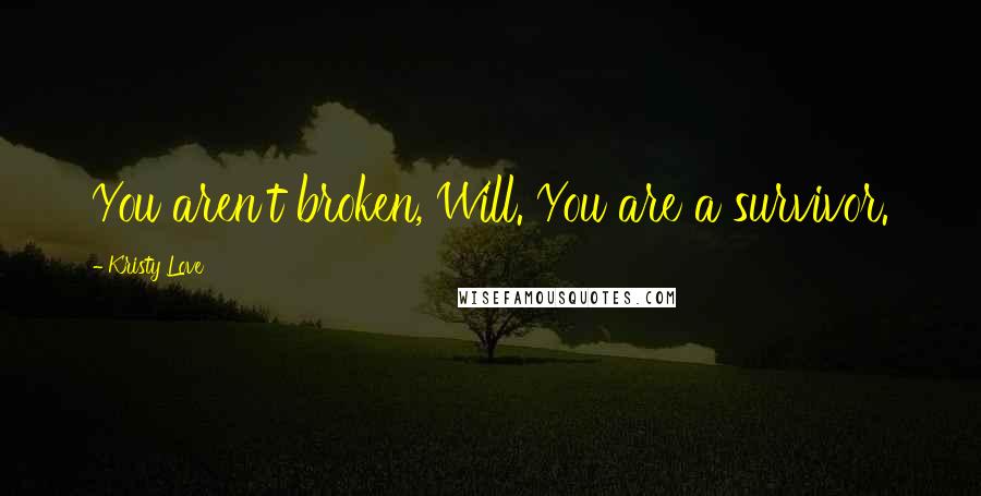 Kristy Love Quotes: You aren't broken, Will. You are a survivor.