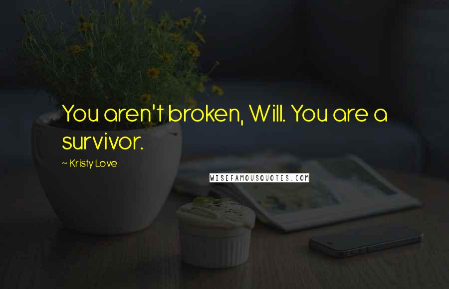 Kristy Love Quotes: You aren't broken, Will. You are a survivor.