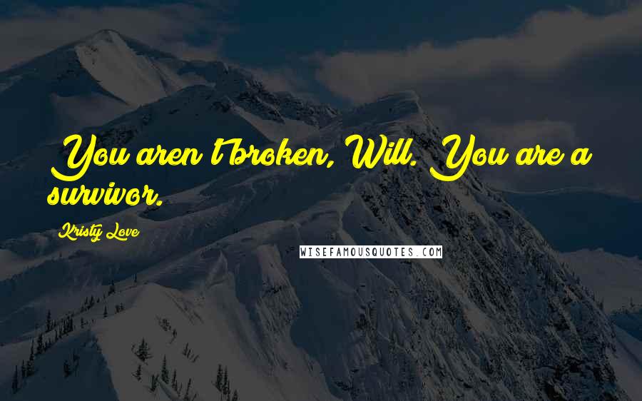 Kristy Love Quotes: You aren't broken, Will. You are a survivor.