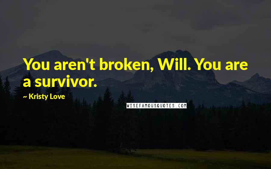 Kristy Love Quotes: You aren't broken, Will. You are a survivor.