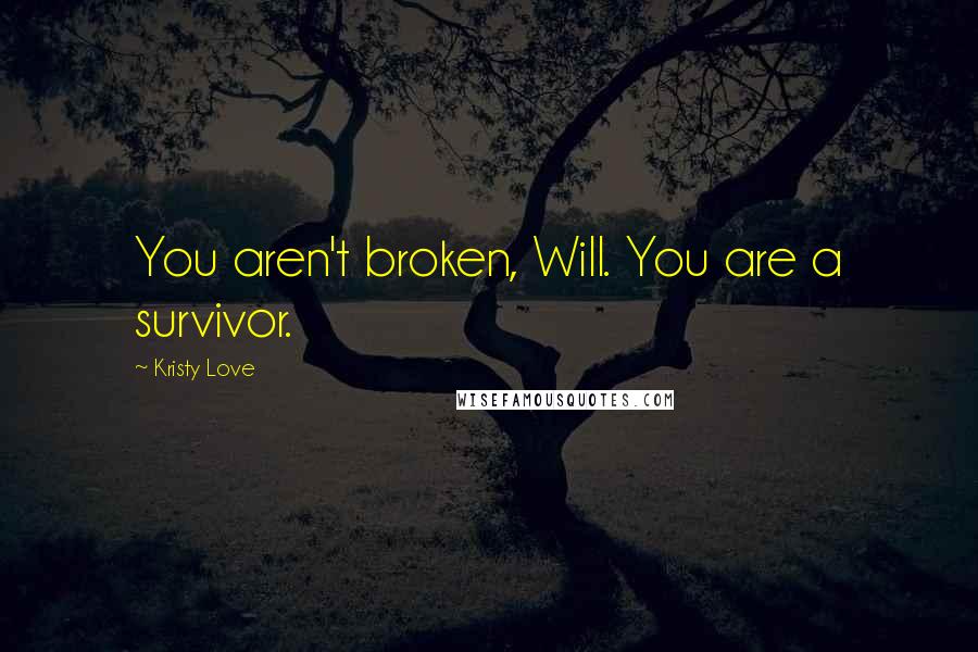 Kristy Love Quotes: You aren't broken, Will. You are a survivor.