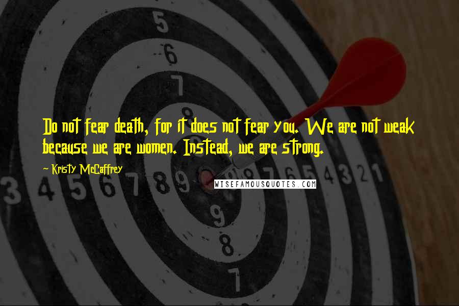 Kristy McCaffrey Quotes: Do not fear death, for it does not fear you. We are not weak because we are women. Instead, we are strong.