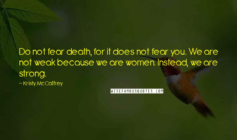 Kristy McCaffrey Quotes: Do not fear death, for it does not fear you. We are not weak because we are women. Instead, we are strong.