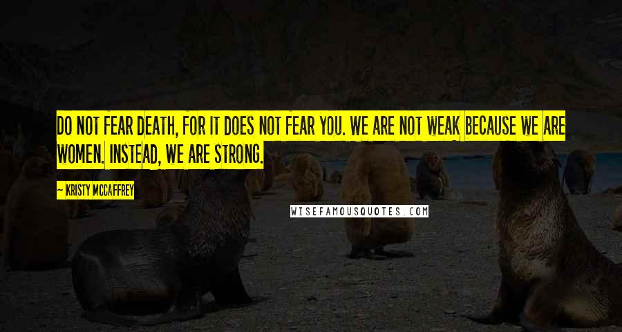 Kristy McCaffrey Quotes: Do not fear death, for it does not fear you. We are not weak because we are women. Instead, we are strong.