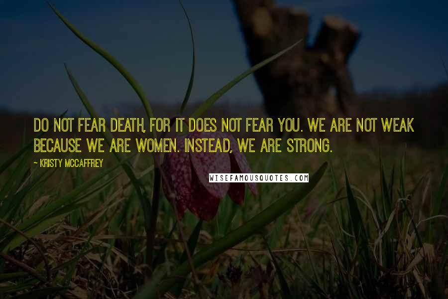 Kristy McCaffrey Quotes: Do not fear death, for it does not fear you. We are not weak because we are women. Instead, we are strong.