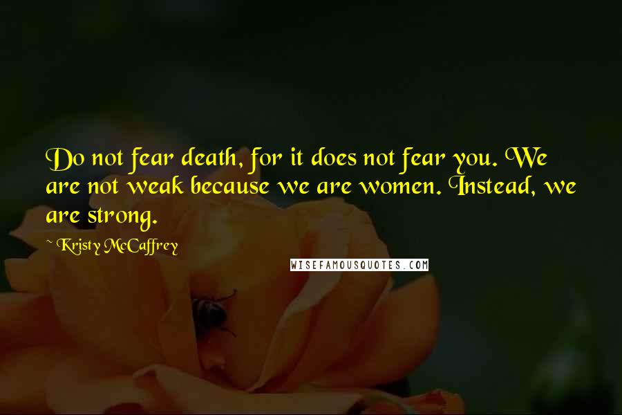 Kristy McCaffrey Quotes: Do not fear death, for it does not fear you. We are not weak because we are women. Instead, we are strong.