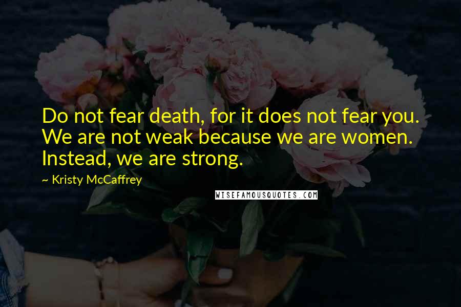 Kristy McCaffrey Quotes: Do not fear death, for it does not fear you. We are not weak because we are women. Instead, we are strong.