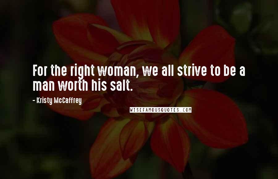 Kristy McCaffrey Quotes: For the right woman, we all strive to be a man worth his salt.
