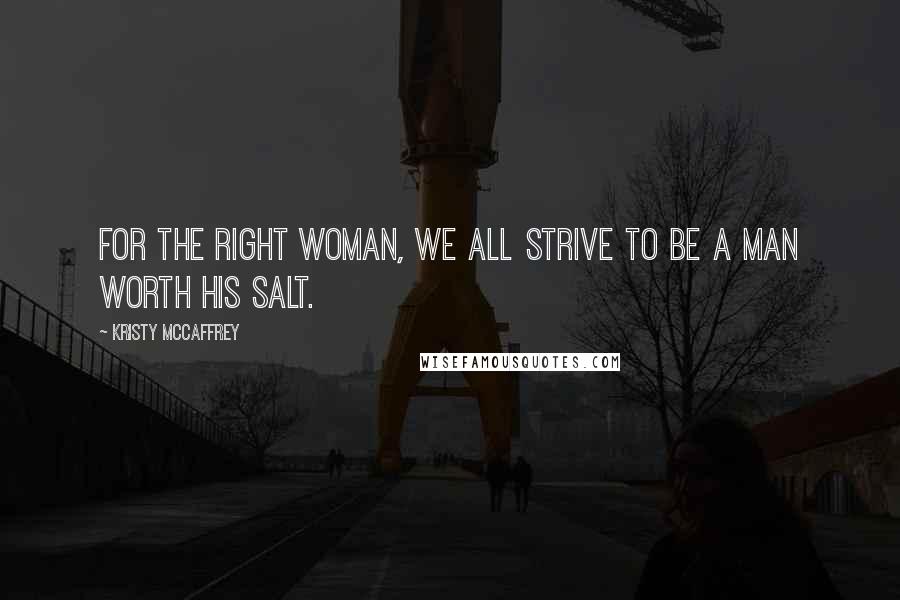 Kristy McCaffrey Quotes: For the right woman, we all strive to be a man worth his salt.