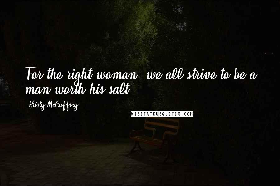 Kristy McCaffrey Quotes: For the right woman, we all strive to be a man worth his salt.