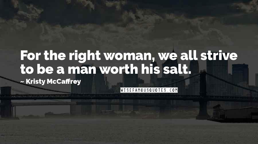 Kristy McCaffrey Quotes: For the right woman, we all strive to be a man worth his salt.