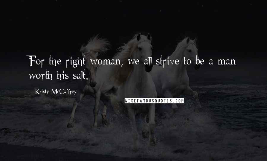 Kristy McCaffrey Quotes: For the right woman, we all strive to be a man worth his salt.