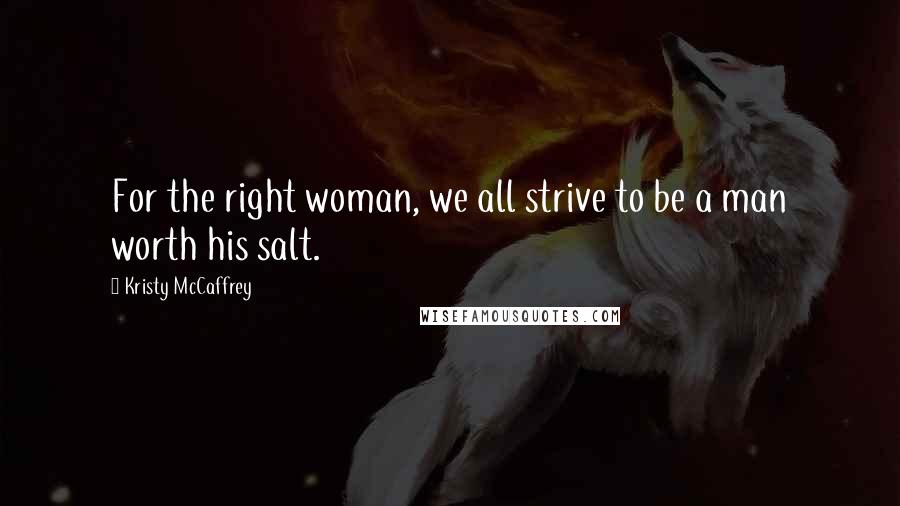 Kristy McCaffrey Quotes: For the right woman, we all strive to be a man worth his salt.