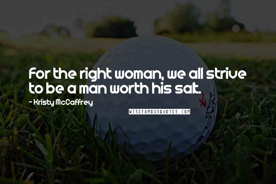 Kristy McCaffrey Quotes: For the right woman, we all strive to be a man worth his salt.