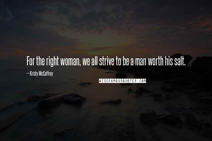 Kristy McCaffrey Quotes: For the right woman, we all strive to be a man worth his salt.