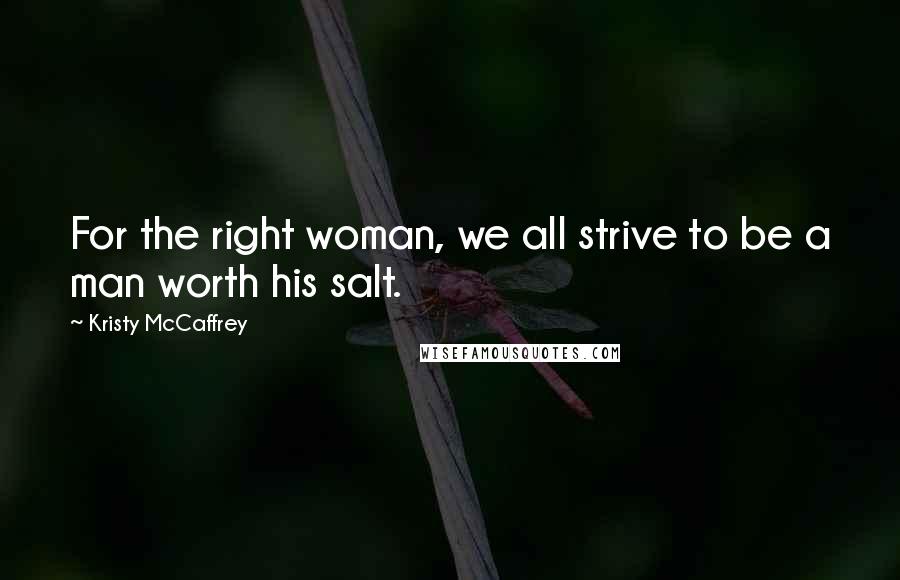 Kristy McCaffrey Quotes: For the right woman, we all strive to be a man worth his salt.