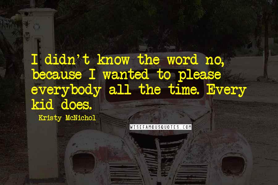 Kristy McNichol Quotes: I didn't know the word no, because I wanted to please everybody all the time. Every kid does.