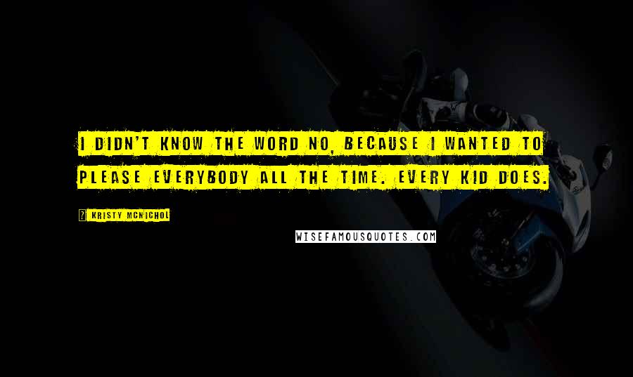 Kristy McNichol Quotes: I didn't know the word no, because I wanted to please everybody all the time. Every kid does.