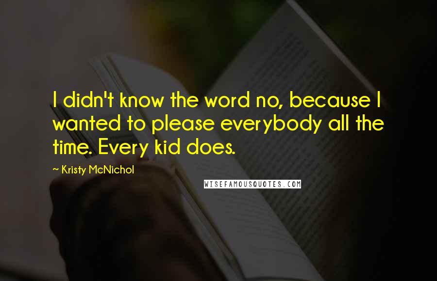 Kristy McNichol Quotes: I didn't know the word no, because I wanted to please everybody all the time. Every kid does.
