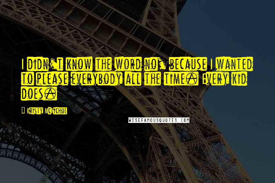 Kristy McNichol Quotes: I didn't know the word no, because I wanted to please everybody all the time. Every kid does.
