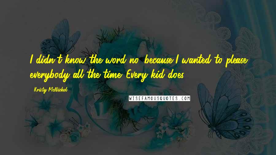 Kristy McNichol Quotes: I didn't know the word no, because I wanted to please everybody all the time. Every kid does.