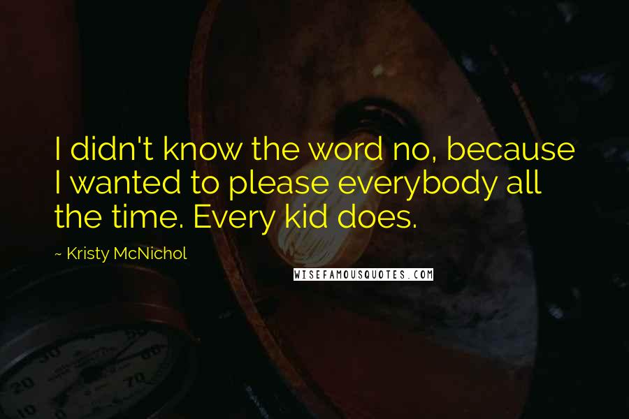 Kristy McNichol Quotes: I didn't know the word no, because I wanted to please everybody all the time. Every kid does.