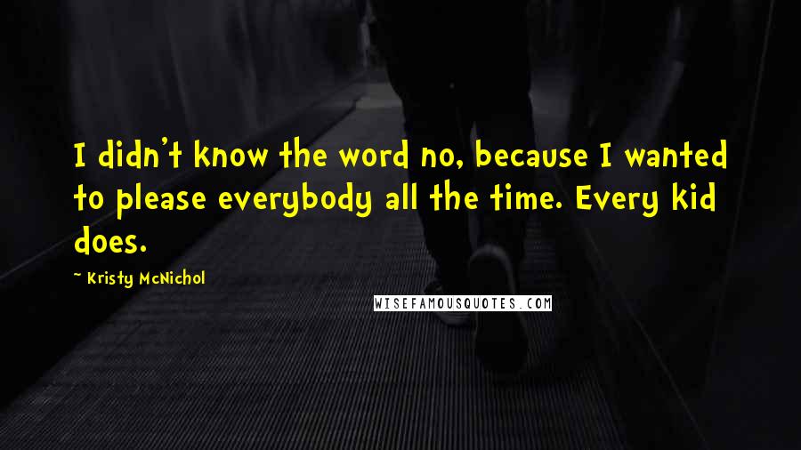 Kristy McNichol Quotes: I didn't know the word no, because I wanted to please everybody all the time. Every kid does.