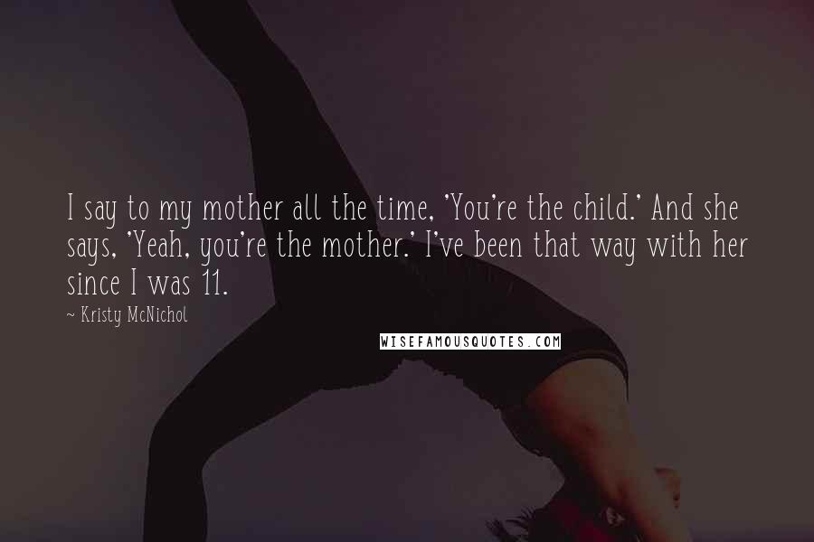 Kristy McNichol Quotes: I say to my mother all the time, 'You're the child.' And she says, 'Yeah, you're the mother.' I've been that way with her since I was 11.