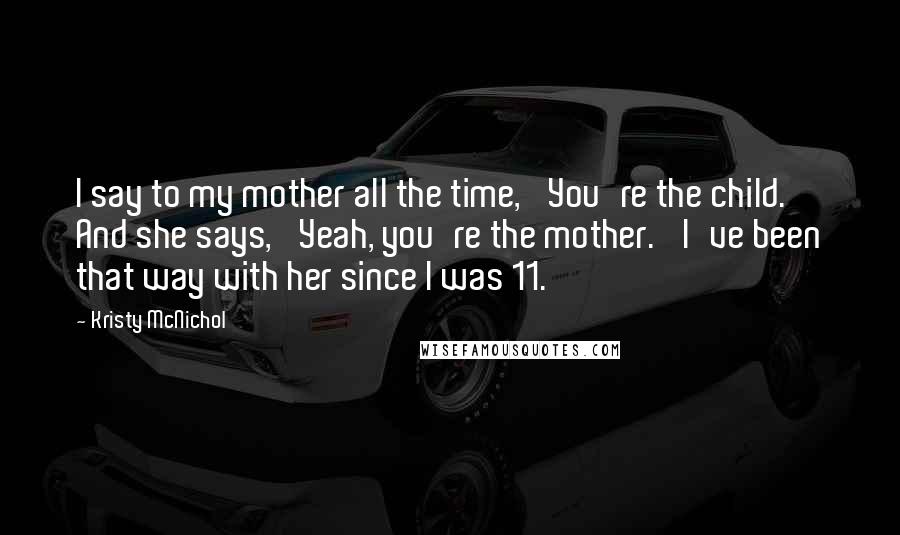 Kristy McNichol Quotes: I say to my mother all the time, 'You're the child.' And she says, 'Yeah, you're the mother.' I've been that way with her since I was 11.