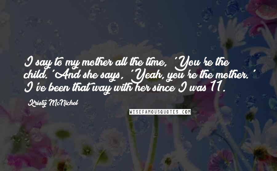 Kristy McNichol Quotes: I say to my mother all the time, 'You're the child.' And she says, 'Yeah, you're the mother.' I've been that way with her since I was 11.