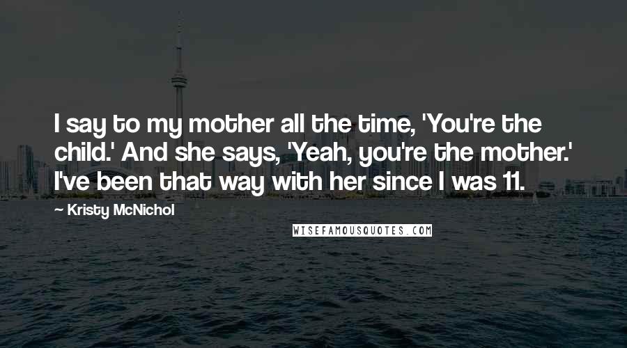 Kristy McNichol Quotes: I say to my mother all the time, 'You're the child.' And she says, 'Yeah, you're the mother.' I've been that way with her since I was 11.