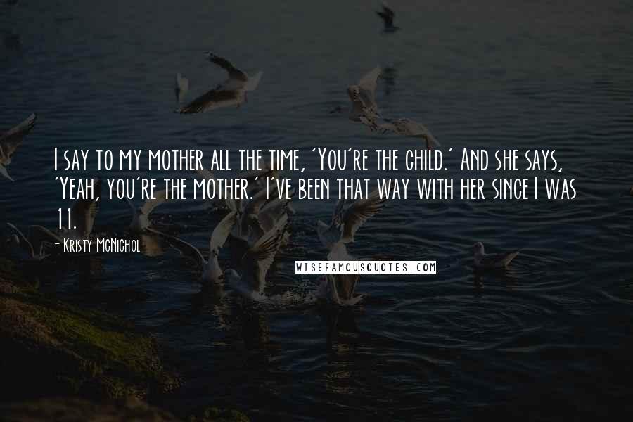 Kristy McNichol Quotes: I say to my mother all the time, 'You're the child.' And she says, 'Yeah, you're the mother.' I've been that way with her since I was 11.