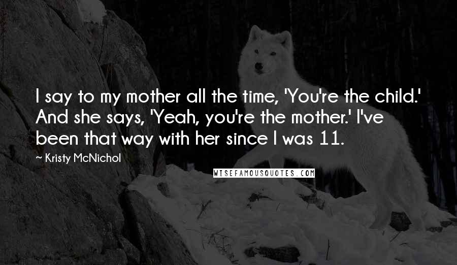 Kristy McNichol Quotes: I say to my mother all the time, 'You're the child.' And she says, 'Yeah, you're the mother.' I've been that way with her since I was 11.