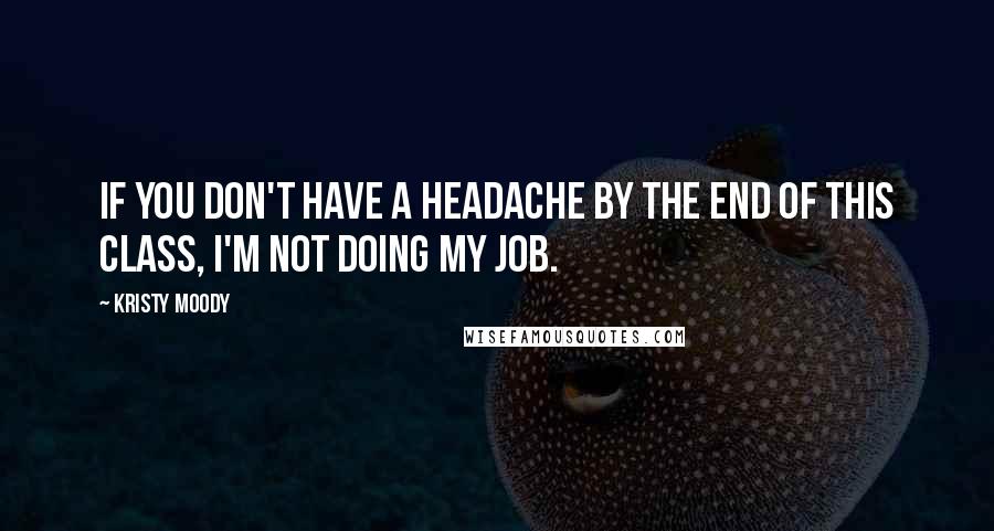 Kristy Moody Quotes: If you don't have a headache by the end of this class, I'm not doing my job.