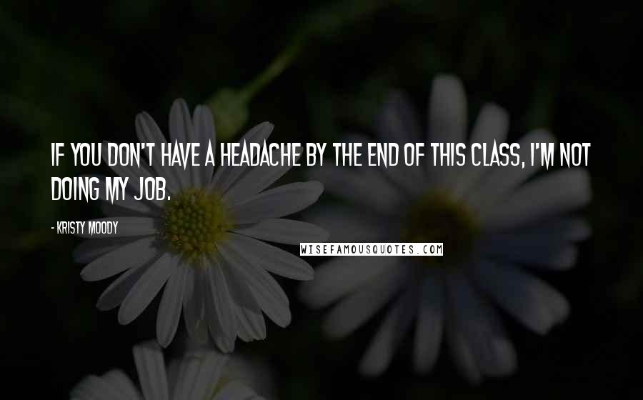 Kristy Moody Quotes: If you don't have a headache by the end of this class, I'm not doing my job.