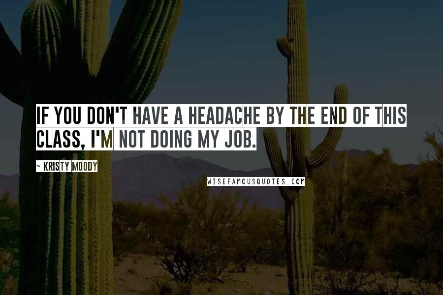 Kristy Moody Quotes: If you don't have a headache by the end of this class, I'm not doing my job.