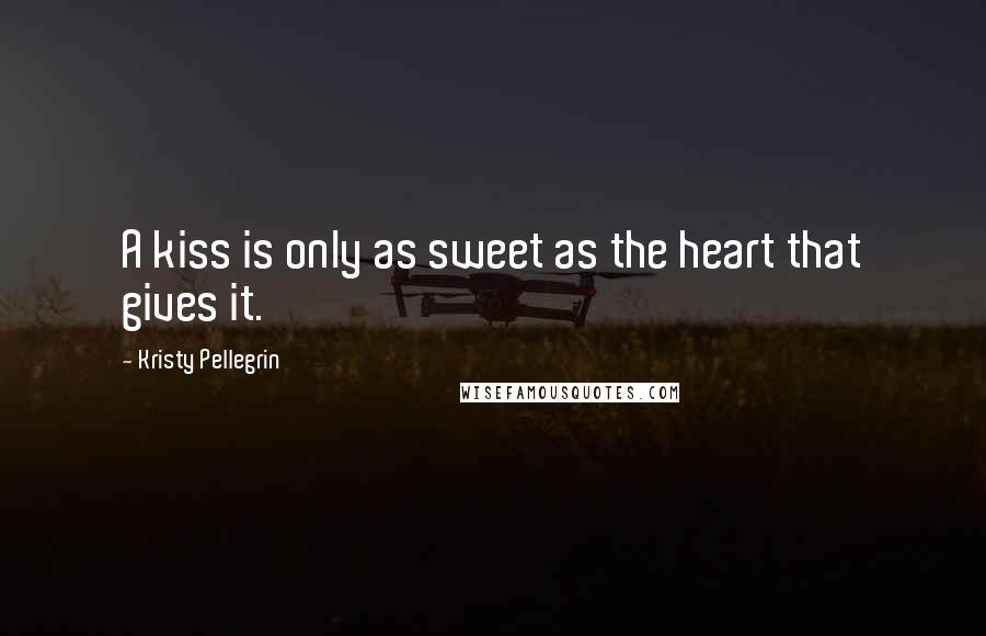 Kristy Pellegrin Quotes: A kiss is only as sweet as the heart that gives it.