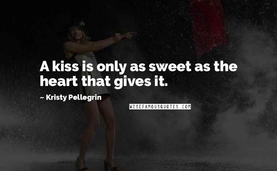 Kristy Pellegrin Quotes: A kiss is only as sweet as the heart that gives it.