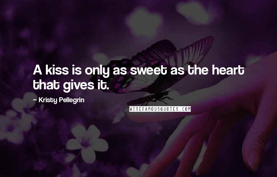 Kristy Pellegrin Quotes: A kiss is only as sweet as the heart that gives it.