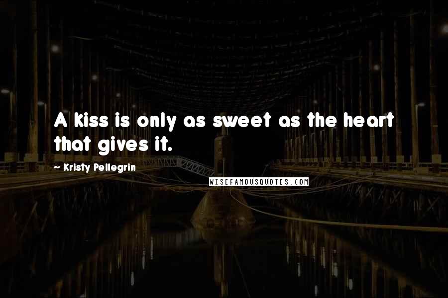 Kristy Pellegrin Quotes: A kiss is only as sweet as the heart that gives it.