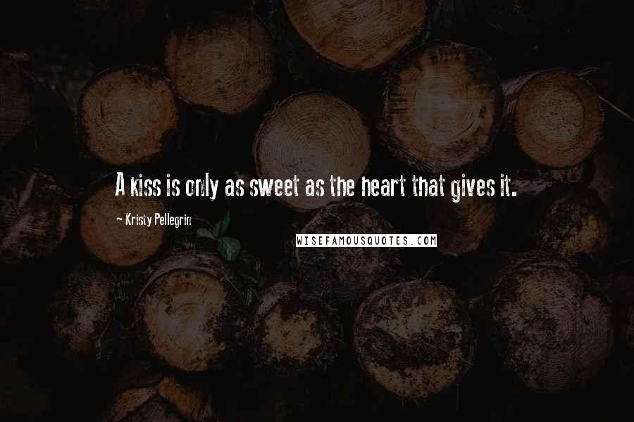 Kristy Pellegrin Quotes: A kiss is only as sweet as the heart that gives it.