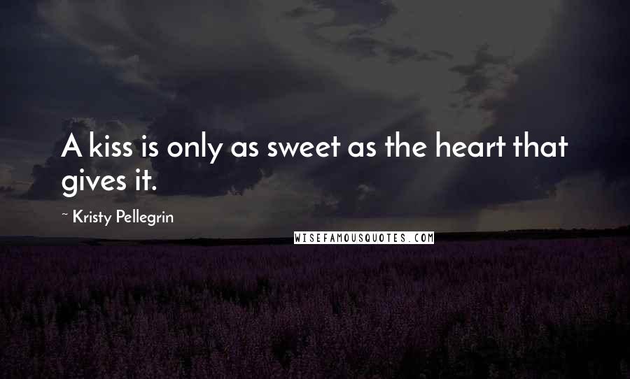 Kristy Pellegrin Quotes: A kiss is only as sweet as the heart that gives it.