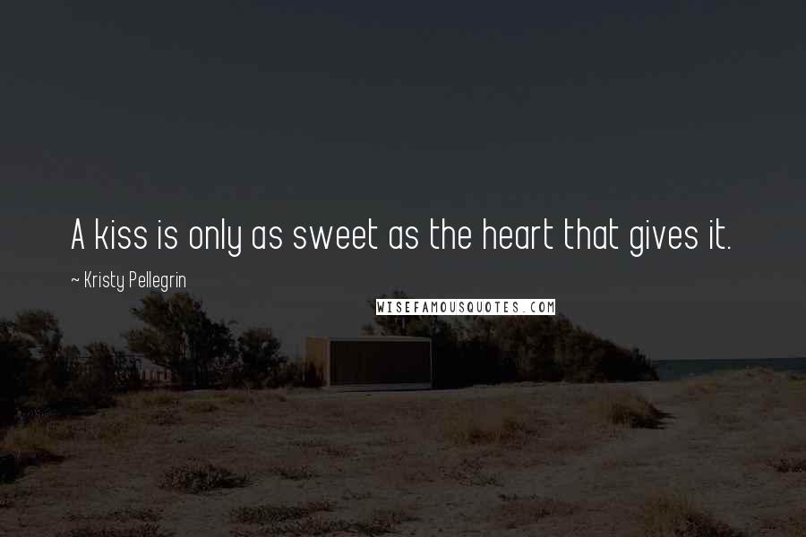 Kristy Pellegrin Quotes: A kiss is only as sweet as the heart that gives it.