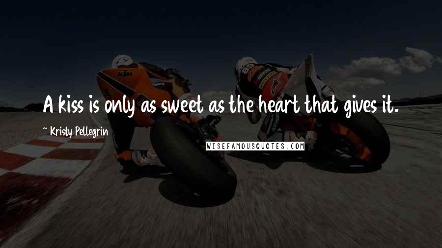 Kristy Pellegrin Quotes: A kiss is only as sweet as the heart that gives it.